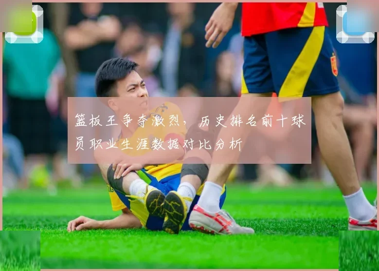 篮板王争夺激烈,历史排名前十球员职业生涯数据对比分析